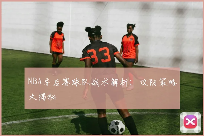 NBA季后赛球队战术解析:攻防策略大揭秘