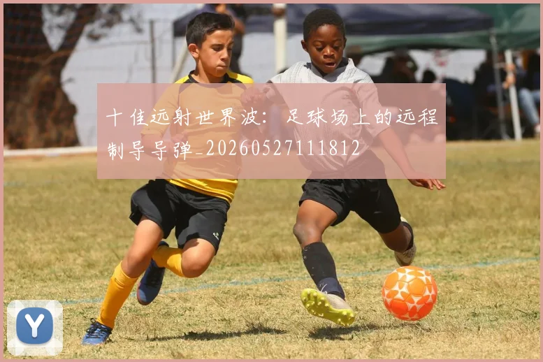 十佳远射世界波:足球场上的远程制导导弹_20260527111812