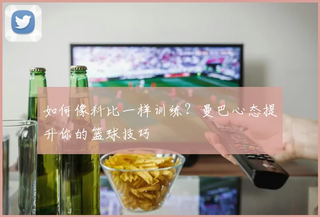 如何像科比一样训练？曼巴心态提升你的篮球技巧