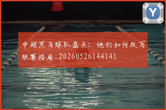 中超黑马球队盘点:他们如何改写联赛格局_20260526144141