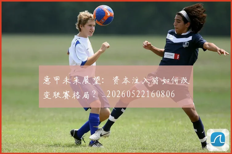 意甲未来展望：资本注入将如何改变联赛格局？_20260522160806