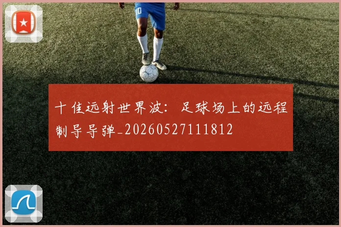 十佳远射世界波:足球场上的远程制导导弹_20260527111812