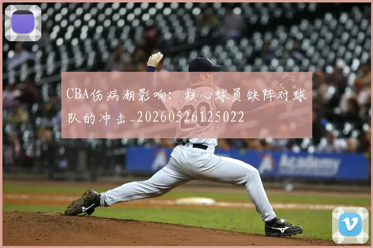 CBA伤病潮影响:核心球员缺阵对球队的冲击_20260526125022