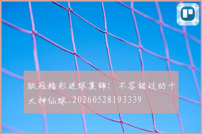 欧冠精彩进球集锦:不容错过的十大神仙球_20260528193339