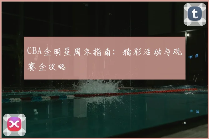 CBA全明星周末指南:精彩活动与观赛全攻略