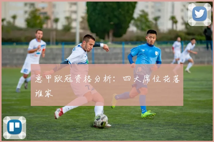 意甲欧冠资格分析：四大席位花落谁家