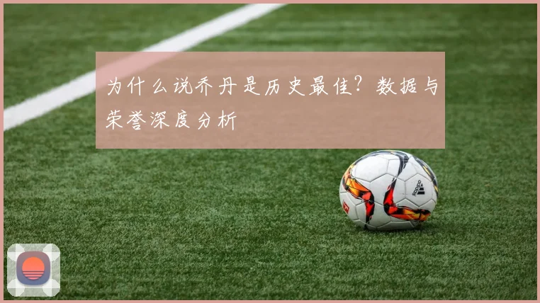为什么说乔丹是历史最佳?数据与荣誉深度分析