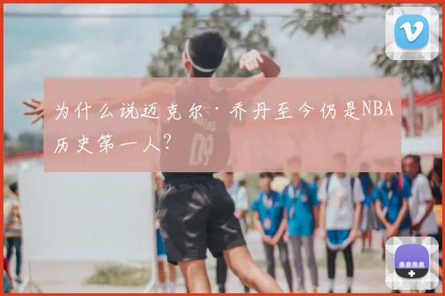 为什么说迈克尔·乔丹至今仍是NBA历史第一人?