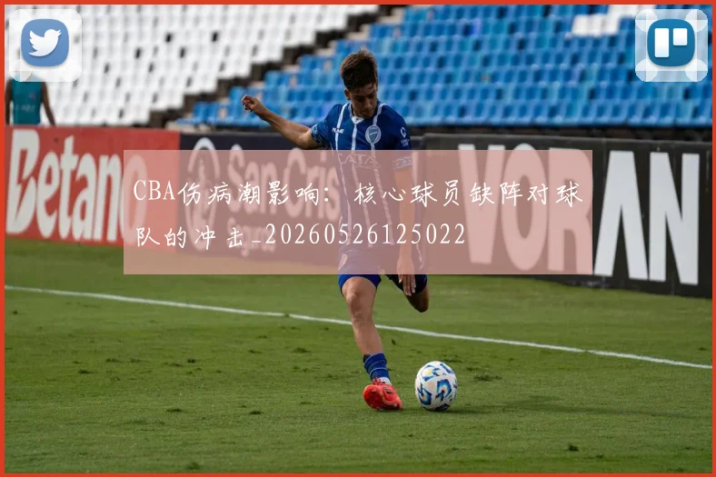 CBA伤病潮影响:核心球员缺阵对球队的冲击_20260526125022