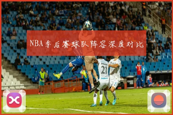 NBA季后赛球队阵容深度对比