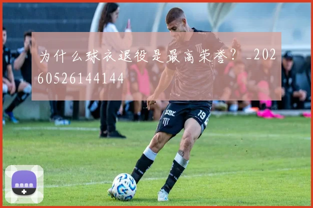 为什么球衣退役是最高荣誉?_20260526144144