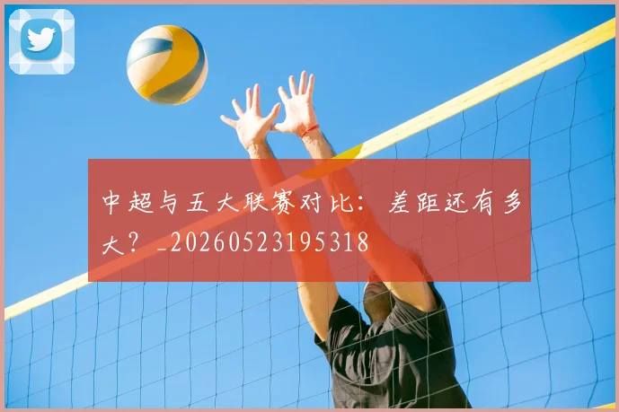 中超与五大联赛对比：差距还有多大？_20260523195318