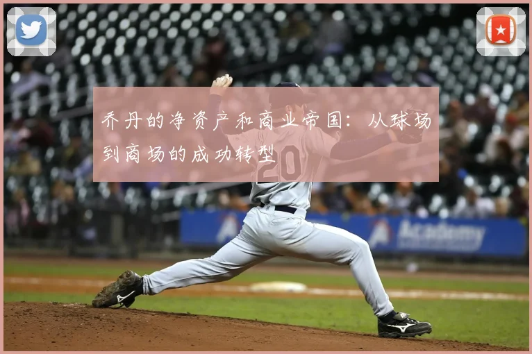 乔丹的净资产和商业帝国:从球场到商场的成功转型